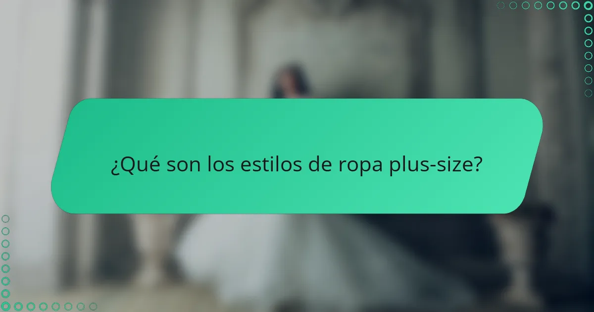 ¿Qué son los estilos de ropa plus-size?