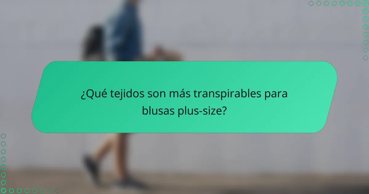 ¿Qué tejidos son más transpirables para blusas plus-size?