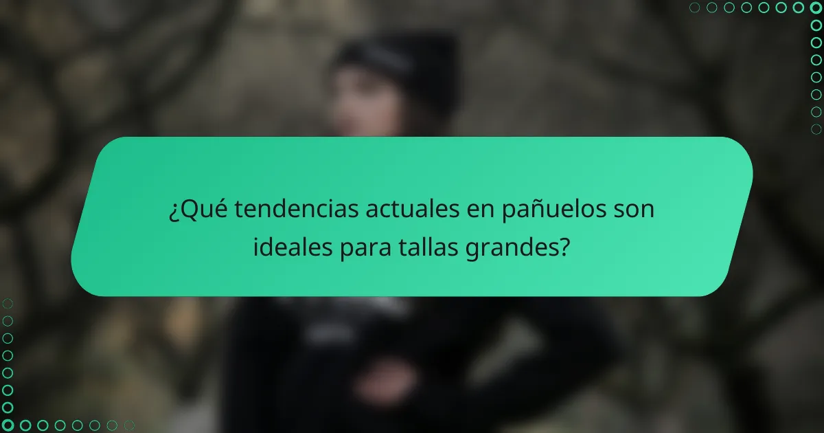 ¿Qué tendencias actuales en pañuelos son ideales para tallas grandes?