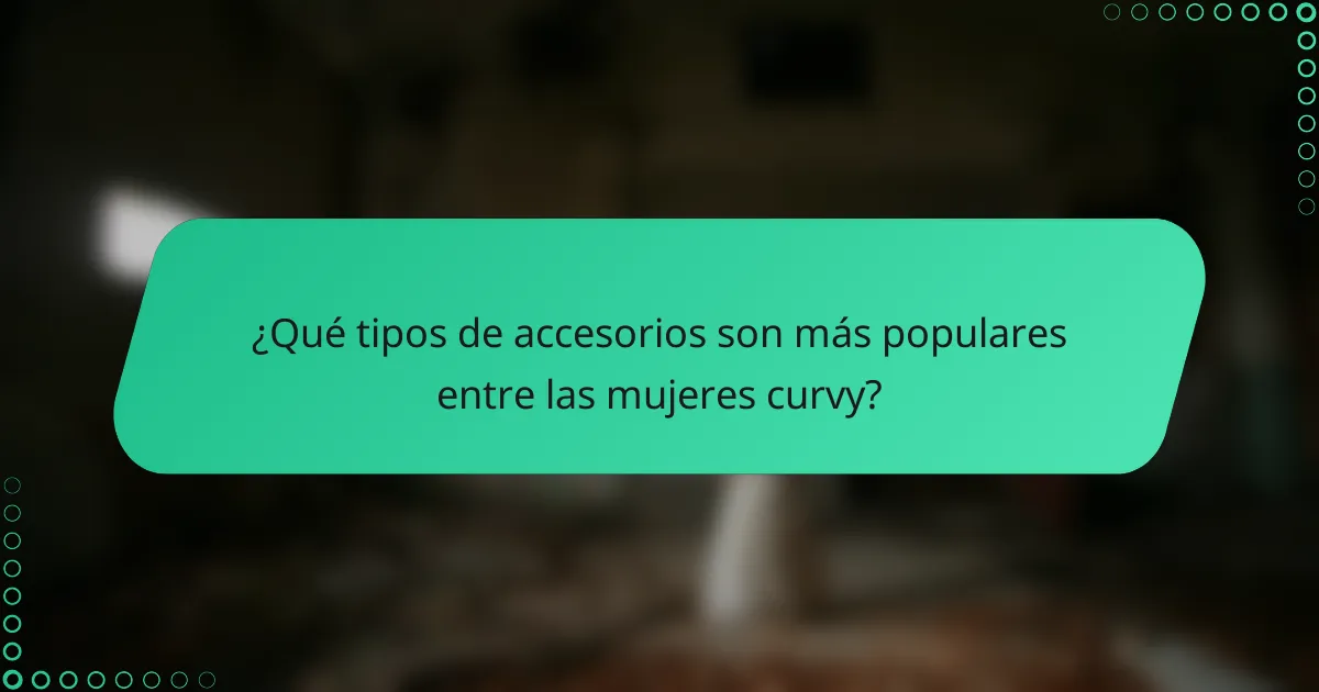 ¿Qué tipos de accesorios son más populares entre las mujeres curvy?